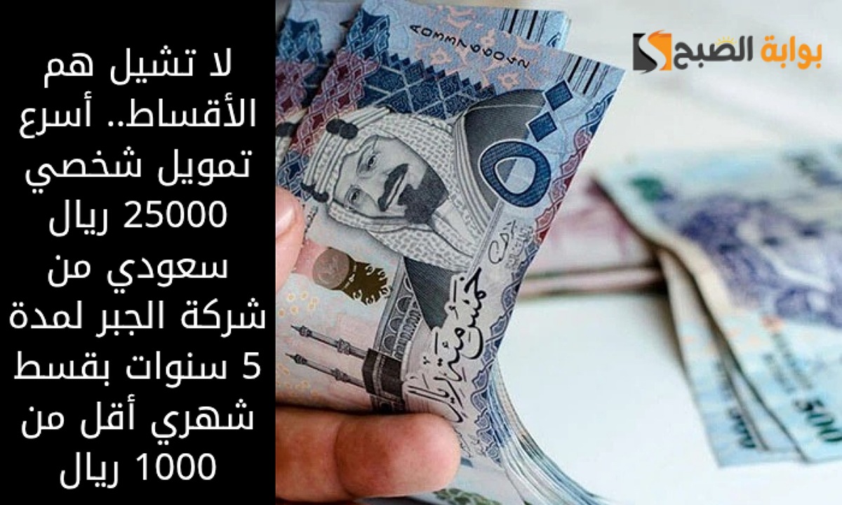 لا تشيل هم الأقساط.. أسرع تمويل شخصي 25000 ريال سعودي من شركة الجبر لمدة 5 سنوات بقسط شهري أقل من 1000 ريال