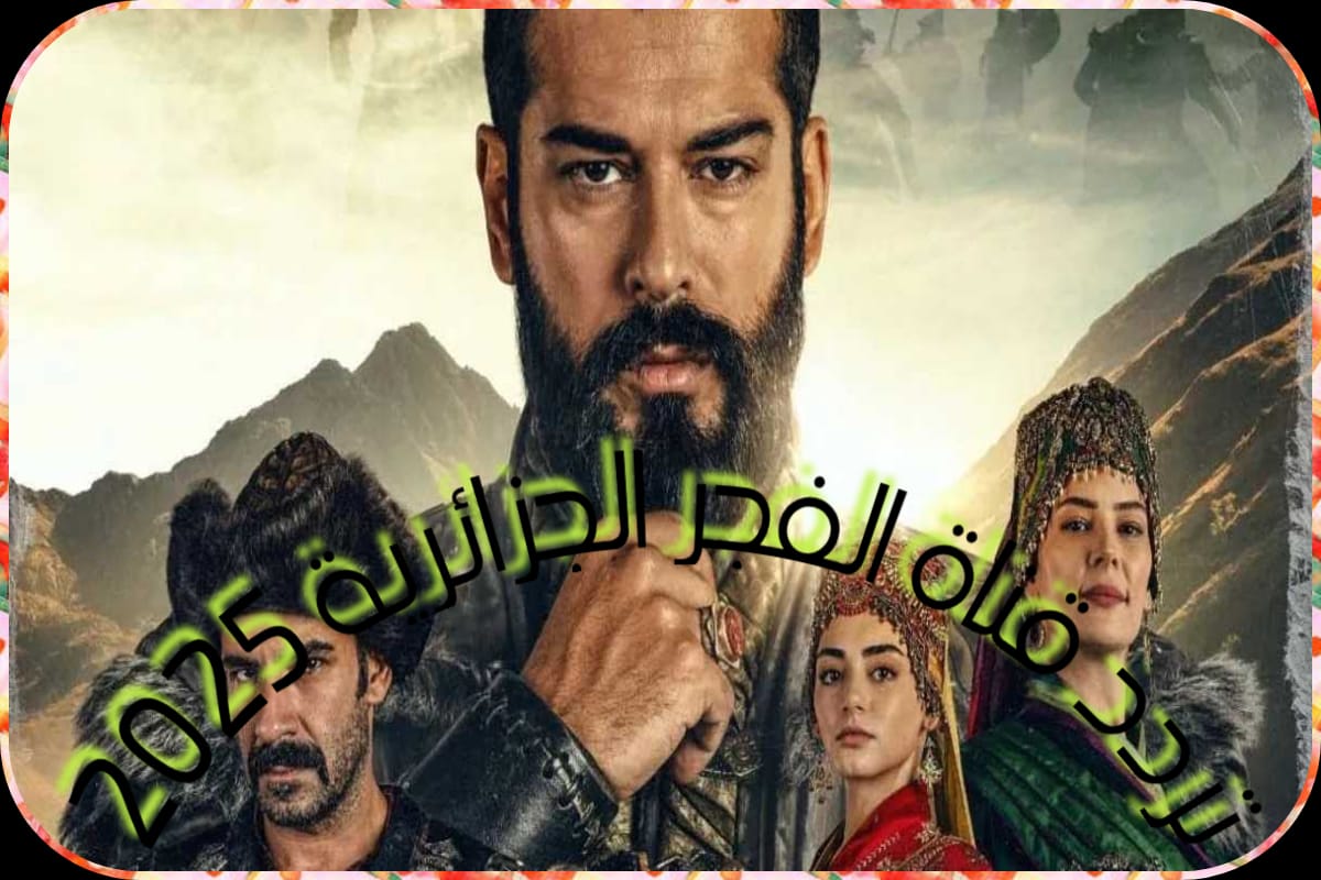 اضبط تردد قناة الفجر الجزائرية 2025 لمتابعة مسلسل المؤسس عثمان