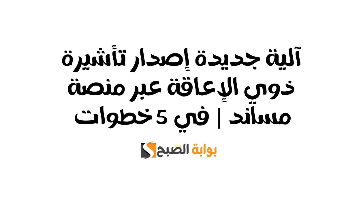 آلية جديدة إصدار تأشيرة ذوي الإعاقة عبر منصة مساند | في 5 خطوات