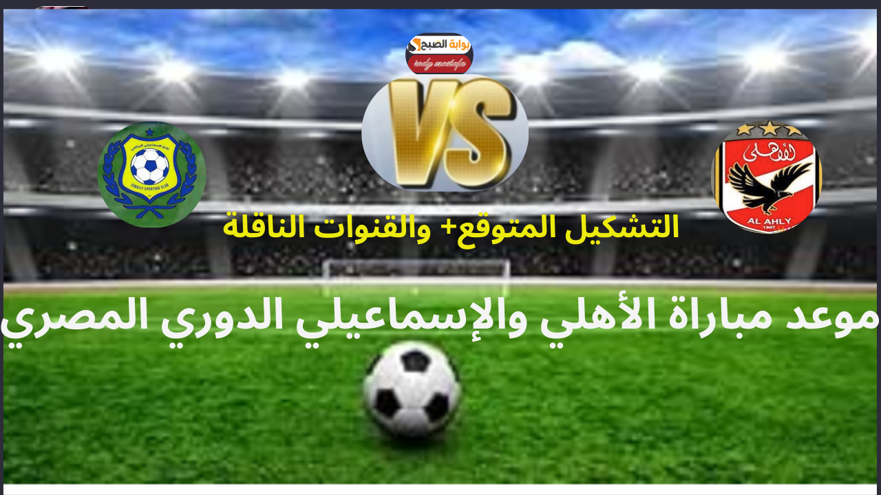 موعد مباراة الأهلي والإسماعيلي اليوم في معركة نارية لحسم الصدارة في الدوري المصري والتشكيل المتوقع والقنوات الناقلة