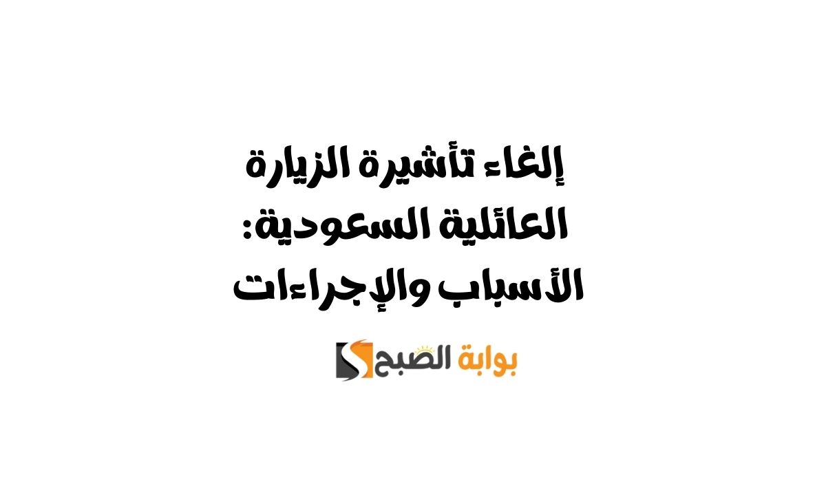 إلغاء تأشيرة الزيارة العائلية السعودية: الأسباب والإجراءات