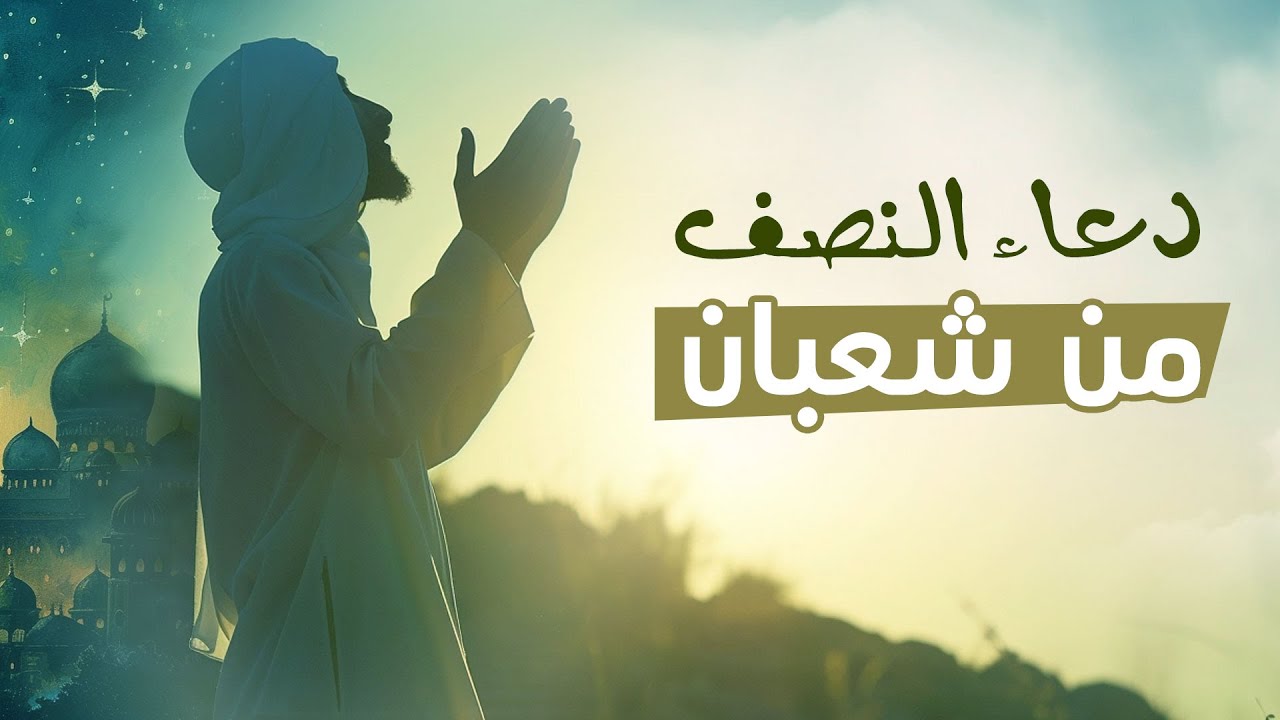 دعاء ليلة النصف من شعبان مكتوب 2025.. واعمال ليلة ١٥ شعبان المُستحبة