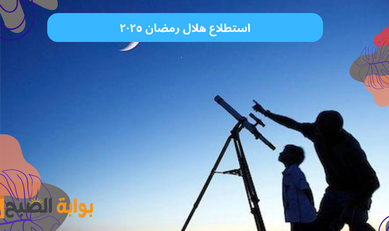 استطلاع هلال رمضان ٢٠٢٥.. اليوم تحري رؤية غرة رمضان 1446 في مصر والسعودية والدول العربية