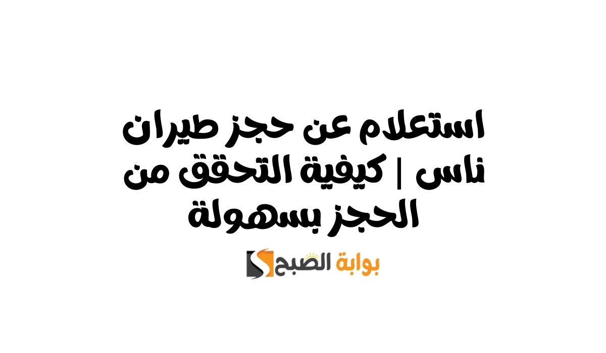 استعلام عن حجز طيران ناس | كيفية التحقق من الحجز بسهولة