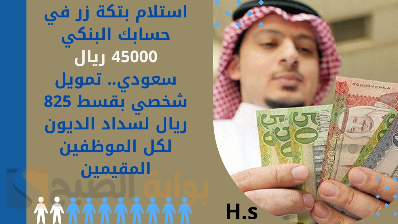 استلام بتكة زر في حسابك البنكي 45000 ريال سعودي.. تمويل شخصي بقسط 825 ريال لسداد الديون لكل الموظفين المقيمين
