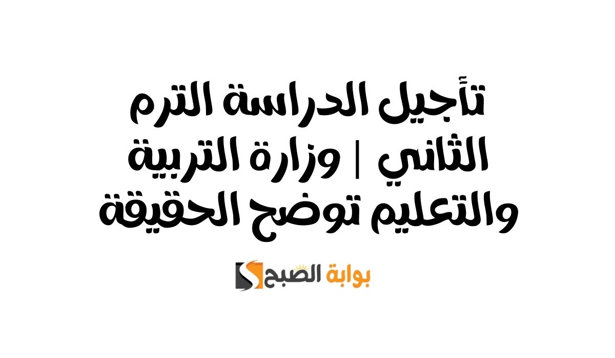 تأجيل الدراسة الترم الثاني | وزارة التربية والتعليم توضح الحقيقة