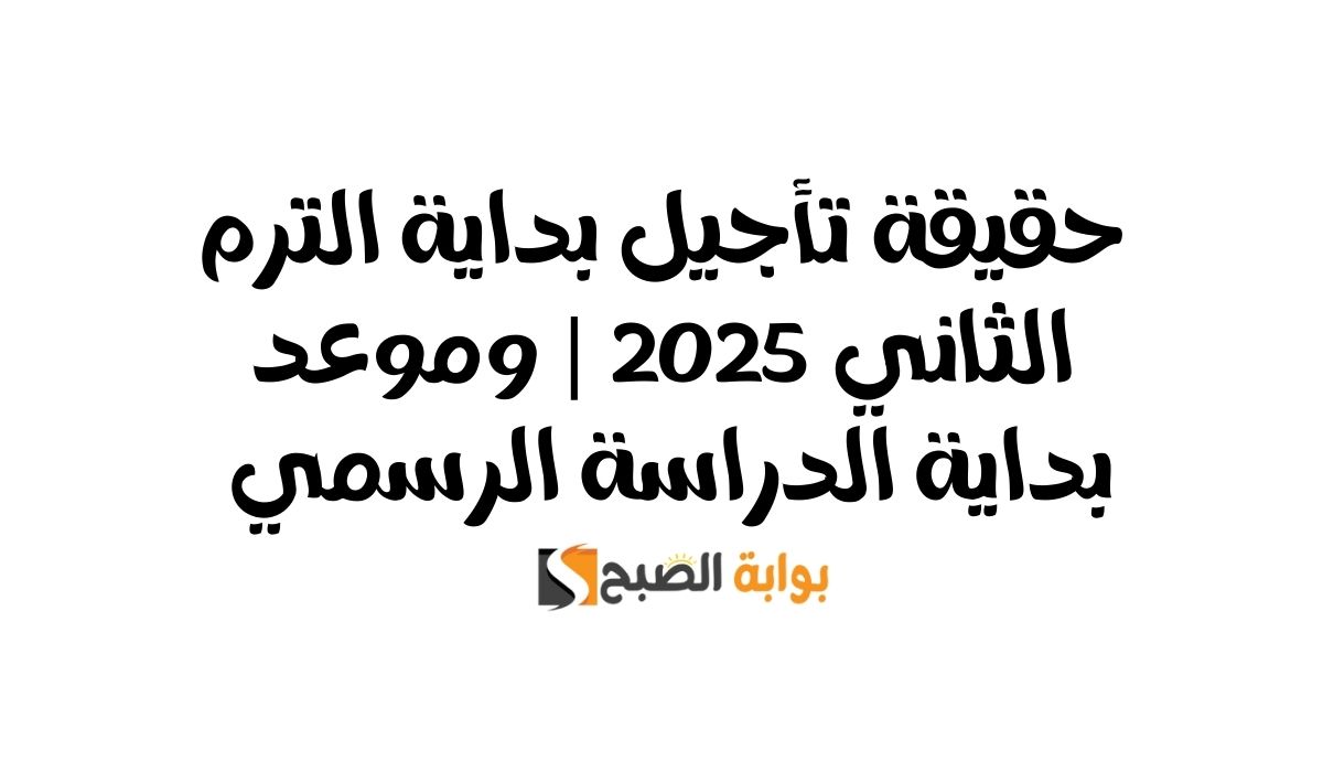 حقيقة تأجيل بداية الترم الثاني 2025 | وموعد بداية الدراسة الرسمي