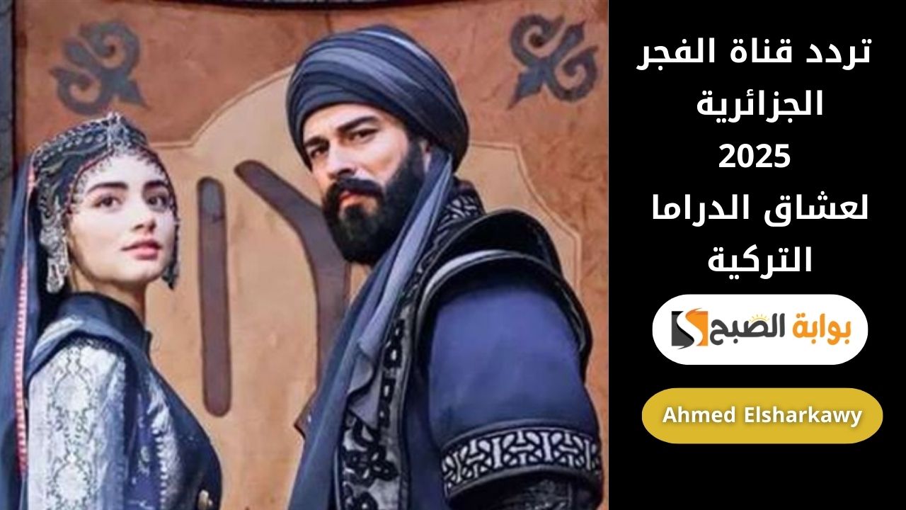 “Buyurun” تردد قناة الفجر الجزائرية 2025 لعشاق المسلسلات التركية التاريخية والرومانسية