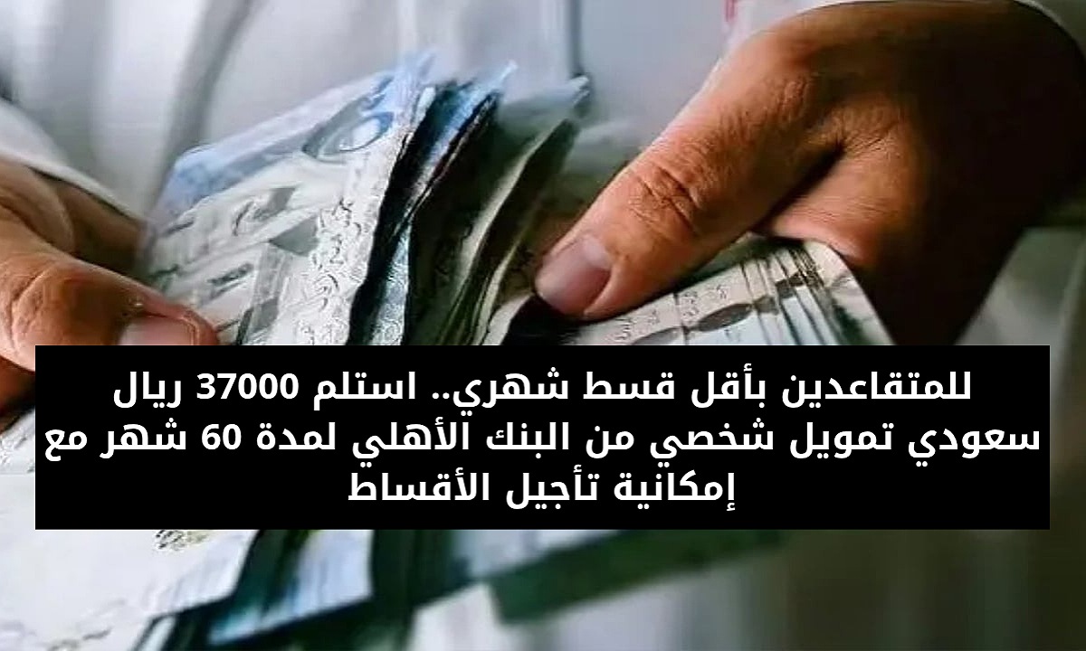 للمتقاعدين بأقل قسط شهري.. استلم 37000 ريال سعودي تمويل شخصي من البنك الأهلي لمدة 60 شهر مع إمكانية تأجيل السداد