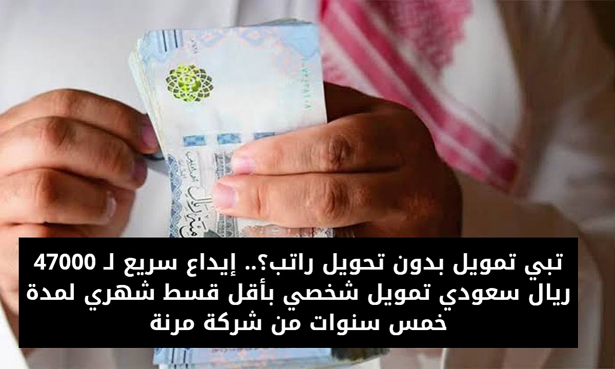 تبي تمويل بدون تحويل راتب؟.. إيداع سريع لـ 47000 ريال سعودي تمويل شخصي بأقل قسط شهري لمدة خمس سنوات من شركة مرنة