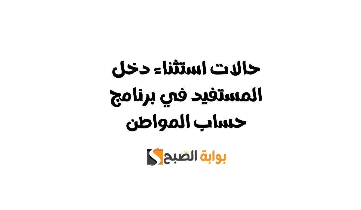حالات استثناء دخل المستفيد في برنامج حساب المواطن
