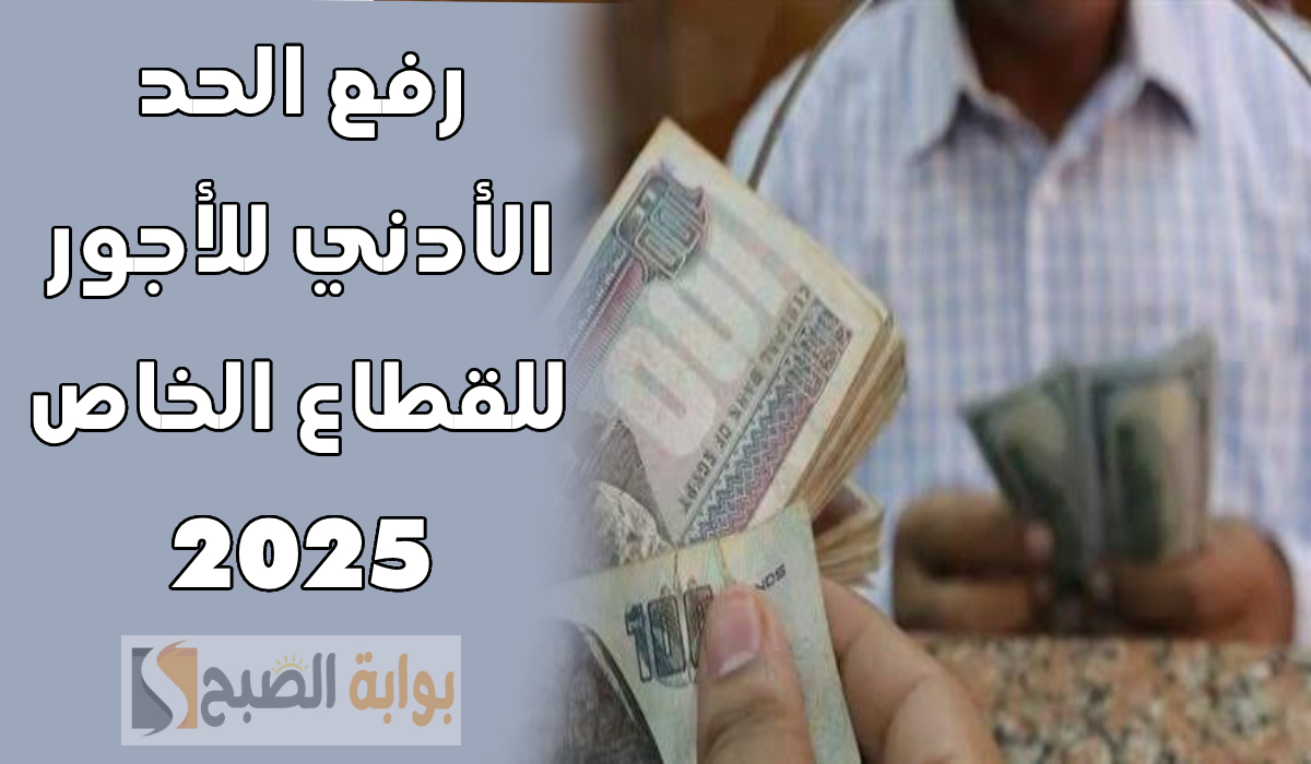 موعد تطبيق قرار رفع الحد الأدنى للأجور للقطاع الخاص 2025.. ومفاجأة لأصحاب العمل المؤقت