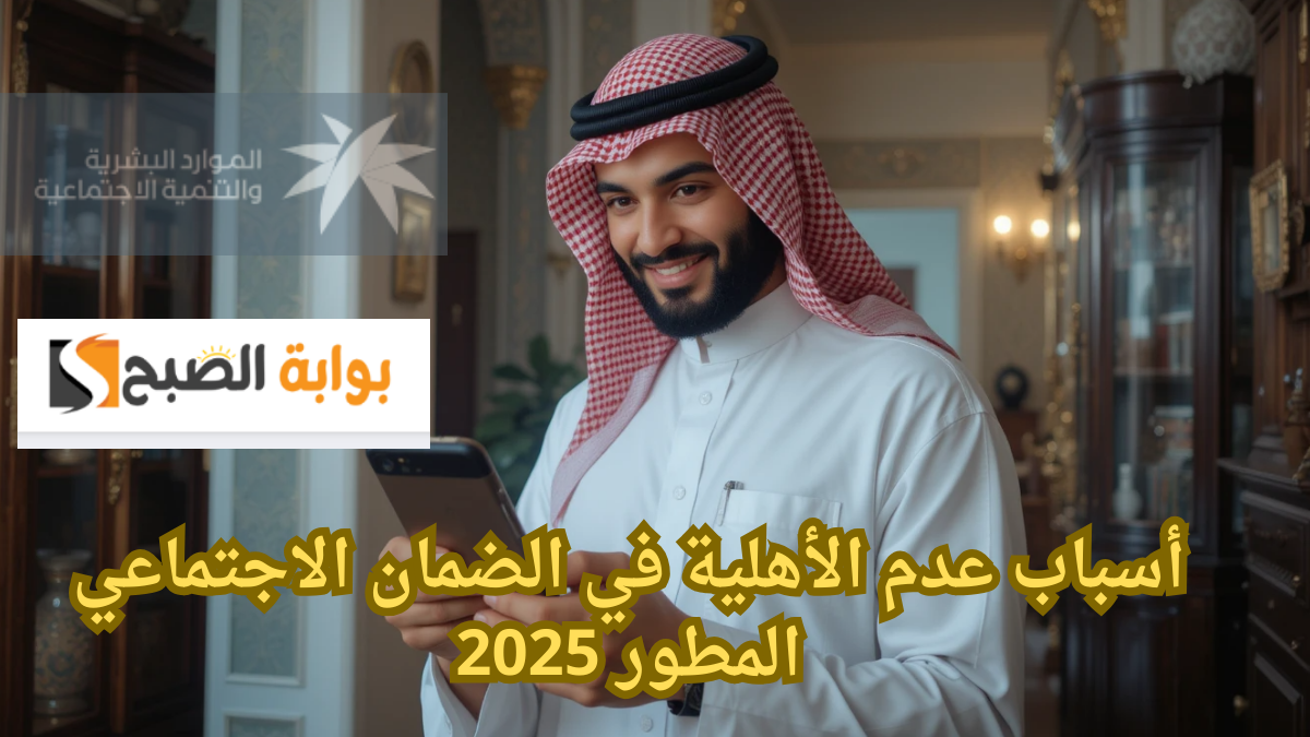 أحذر منهم !.. ما هي أسباب عدم الأهلية في الضمان الاجتماعي المطور 2025 ؟