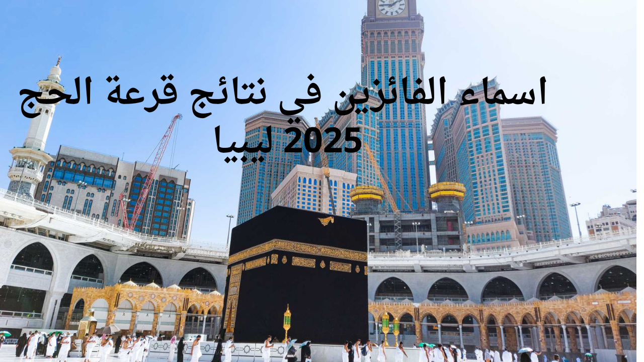 لينك اسماء الفائزين في نتائج قرعة الحج 2025 ليبيا عبر منصة حجاج hajjaj.hajj.gov.ly عند صدورها