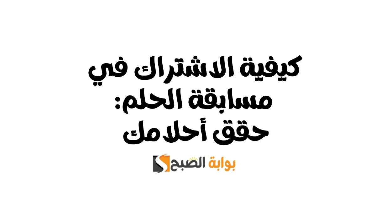 كيفية الاشتراك في مسابقة الحلم: حقق أحلامك