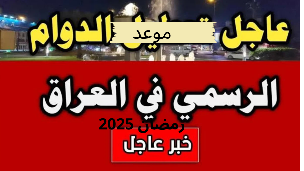 موعد الدوام الرسمي في العراق رمضان 2025 بعد قرار مجلس الوزراء العراقي