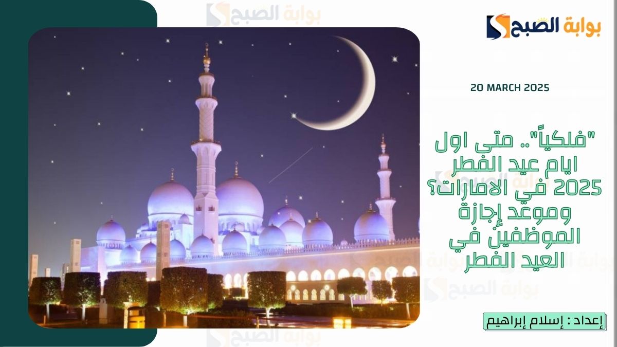 “فلكياً”.. متى اول ايام عيد الفطر 2025 في الامارات؟ وموعد إجازة الموظفين في العيد الفطر