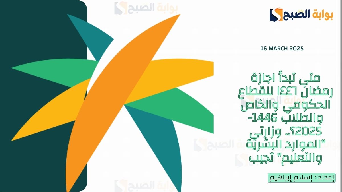 متى تبدأ اجازة رمضان ١٤٤٦ للقطاع الحكومي والخاص والطلاب 1446-2025؟.. وزارتي “الموارد البشرية والتعليم” تجيب