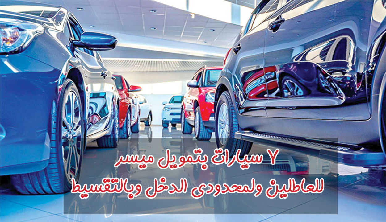 7 سيارات بتمويل ميسر للعاطلين ولمحدودي الدخل وبالتقسيط البسيط.. أختار منهم المناسبة لك