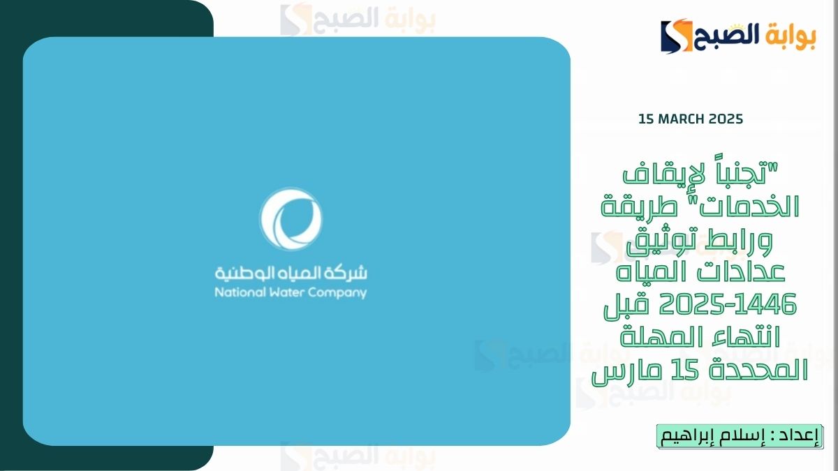 “تجنباً لإيقاف الخدمات” طريقة ورابط توثيق عدادات المياه 1446-2025 قبل انتهاء المهلة المحددة 15 مارس