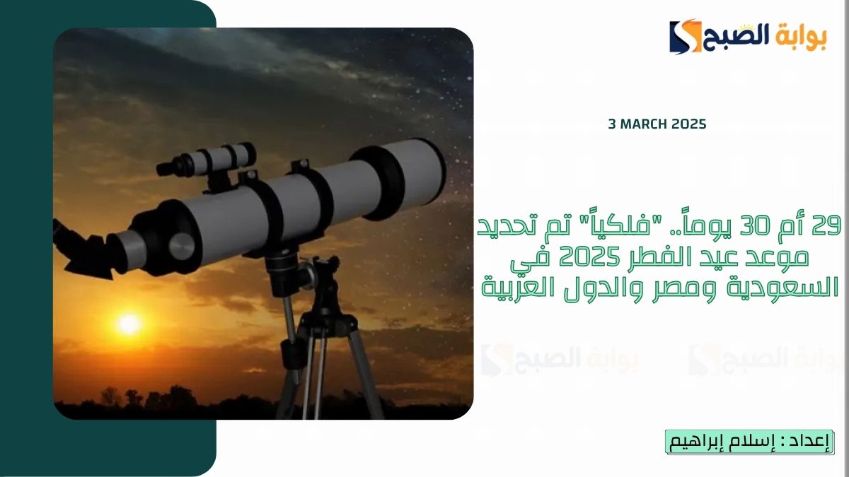29 أم 30 يوماً.. “فلكياً” تم تحديد موعد عيد الفطر 2025 في السعودية ومصر والدول العربية