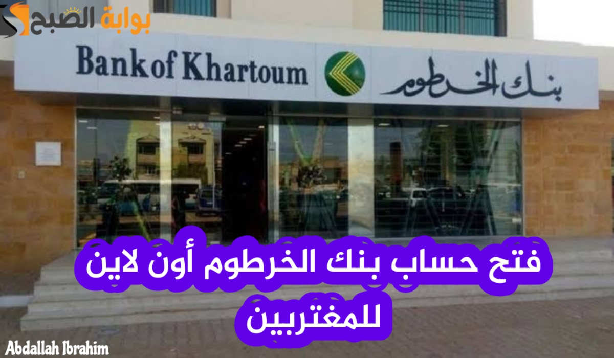 “في 5 دقائق “.. رابط فتح حساب في بنك الخرطوم للمغتربين اون لاين Bank of Khartoum