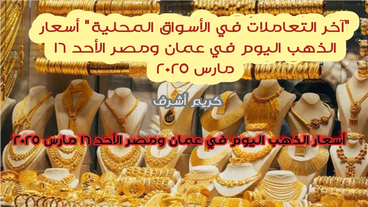 “آخر التعاملات في الأسواق المحلية” أسعار الذهب اليوم في عمان ومصر الأحد 16 مارس 2025