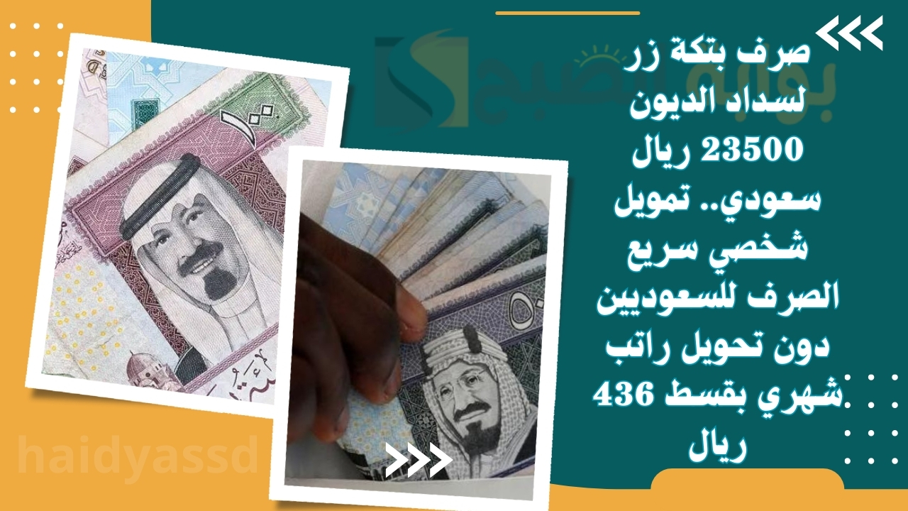 صرف بتكة زر لسداد الديون 23500 ريال سعودي.. تمويل شخصي سريع الصرف للسعوديين دون تحويل راتب شهري بقسط 436 ريال