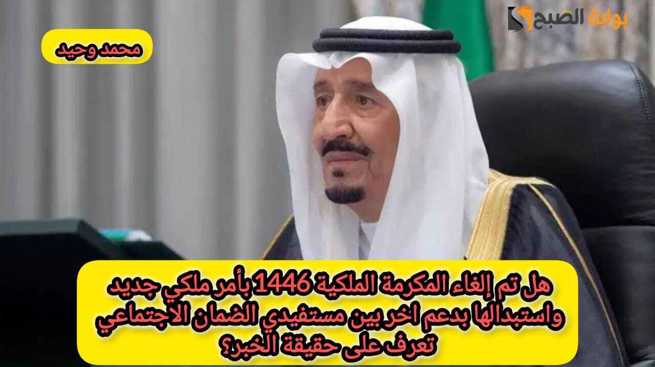 هل تم إلغاء المكرمة الملكية 1446 بأمر ملكي جديد واستبدالها بدعم اخر لمستفيدي الضمان الاجتماعي؟ .. تعرف على حقيقة الخبر
