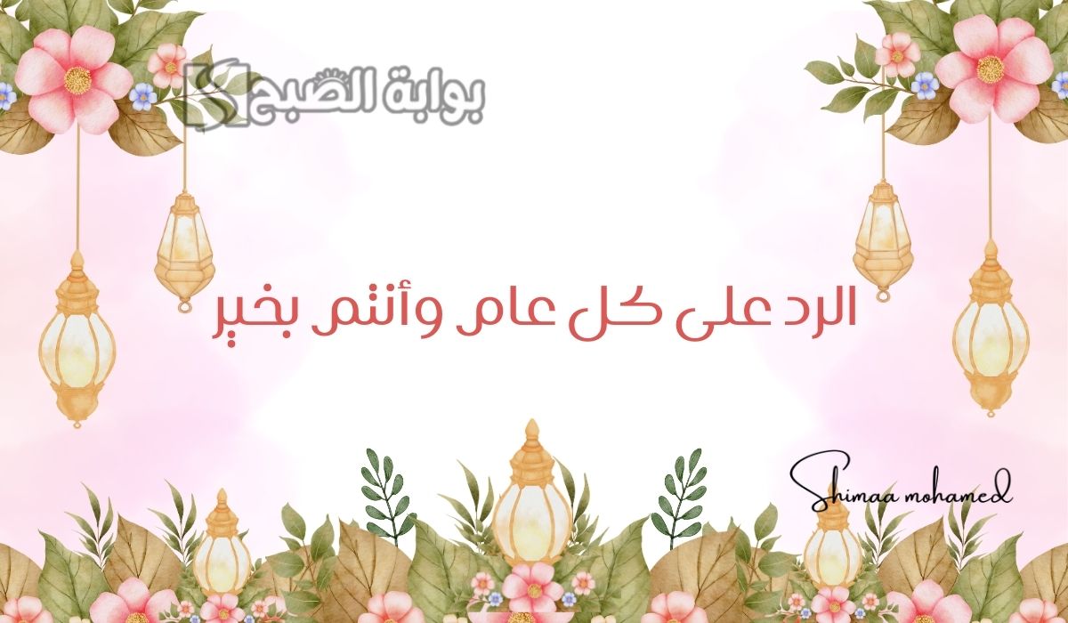 وش يكون الرد على كل عام وأنتم بخير.. اذا احد قال لي كل عام وأنت بخير وش ارد