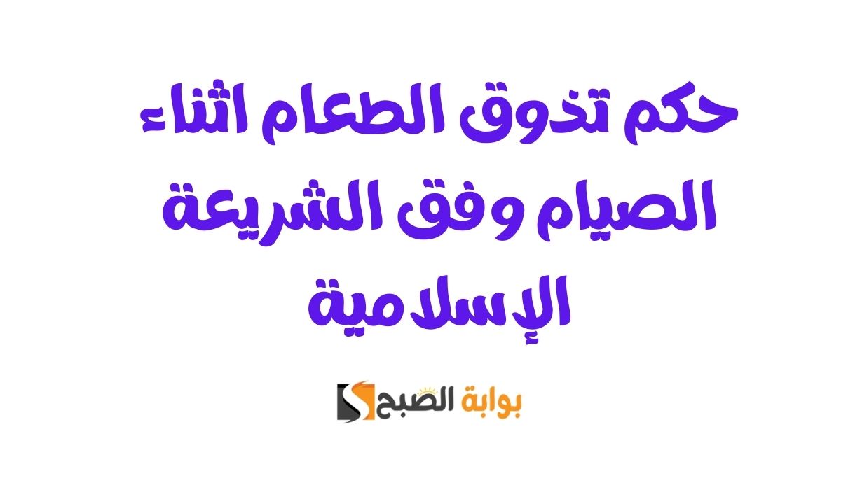 حكم تذوق الطعام اثناء الصيام وفق الشريعة الإسلامية