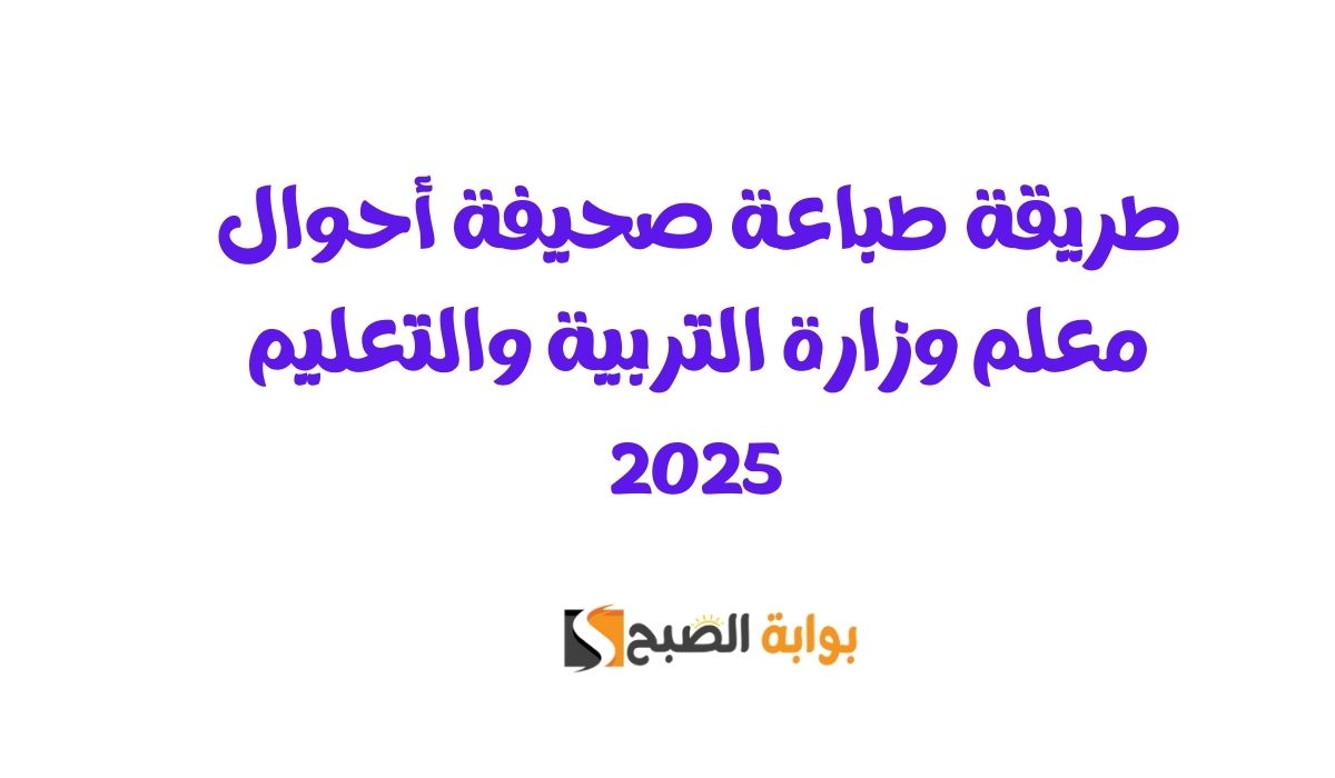 طريقة طباعة صحيفة أحوال معلم وزارة التربية والتعليم 2025