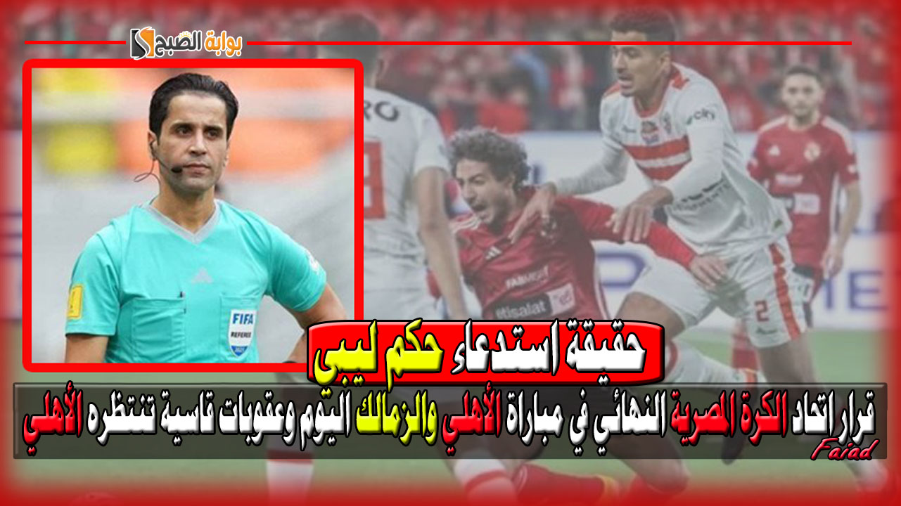 حقيقة استدعاء حكم ليبي.. قرار اتحاد الكرة المصرية النهائي في مباراة الأهلي والزمالك اليوم وعقوبات قاسية تنتظر الأهلي حال انسحابه