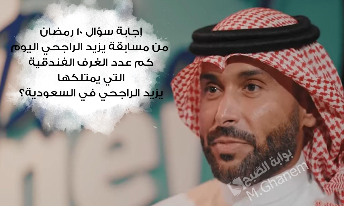 “كم عدد الغرف الفندقية التي يمتلكها يزيد الراجحي في السعودية؟”.. إجابة سؤال 10 رمضان من مسابقة يزيد الراجحي جاوب واحصل على 40 ألف ريال