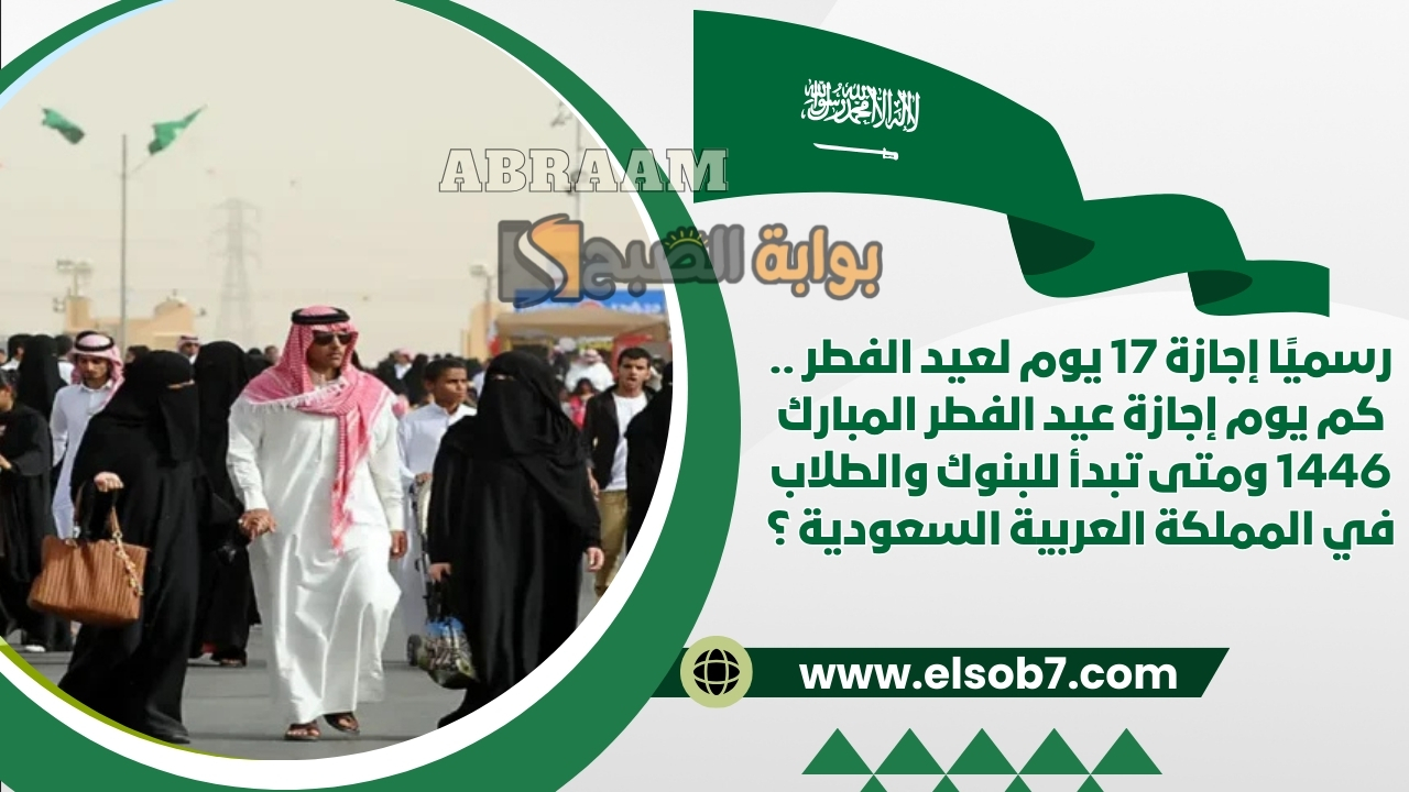 رسميًا إجازة 17 يوم لعيد الفطر .. كم يوم إجازة عيد الفطر المبارك 1446 ومتى تبدأ للبنوك والطلاب في المملكة العربية السعودية ؟