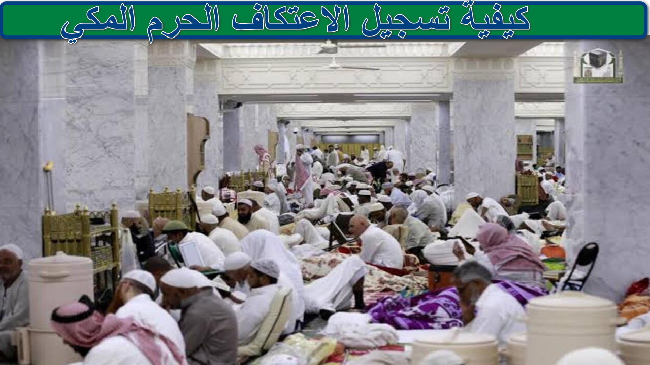 “دليل شامل” كيفية تسجيل الاعتكاف الحرم المكي خلال العشر الأواخر من رمضان 1446