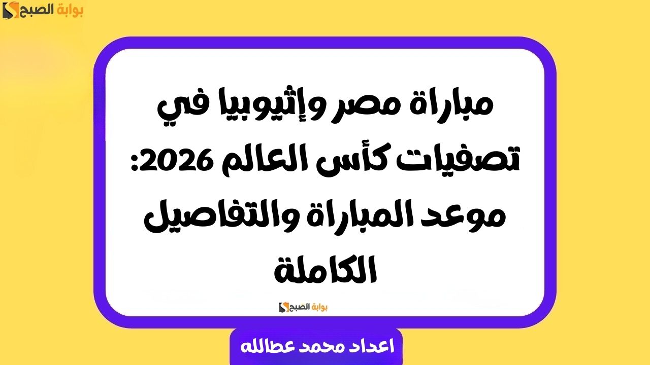 مباراة مصر وإثيوبيا في تصفيات كأس العالم 2026: موعد المباراة والتفاصيل الكاملة