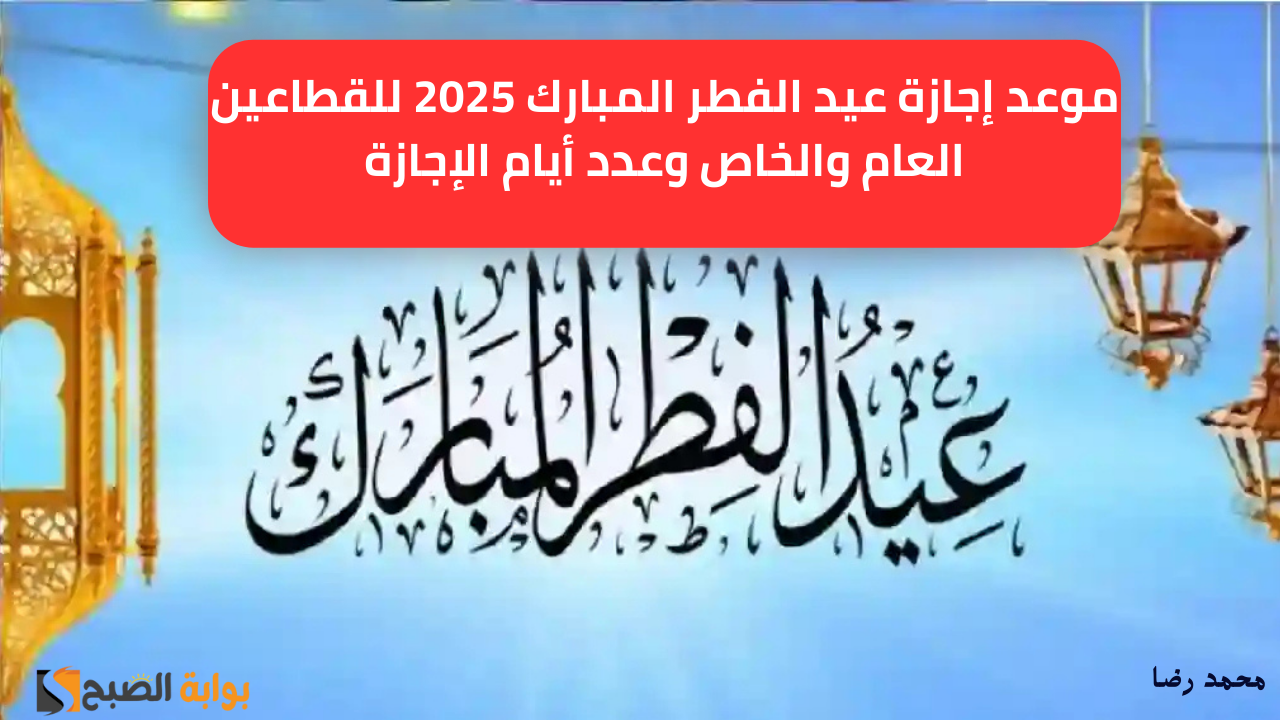 “أهلًا بالعيد”.. موعد إجازة عيد الفطر المبارك 2025 للقطاعين العام والخاص وعدد أيام الإجازة