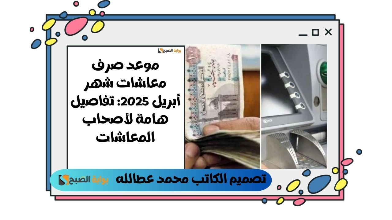 موعد صرف معاشات شهر أبريل 2025: تفاصيل هامة لأصحاب المعاشات
