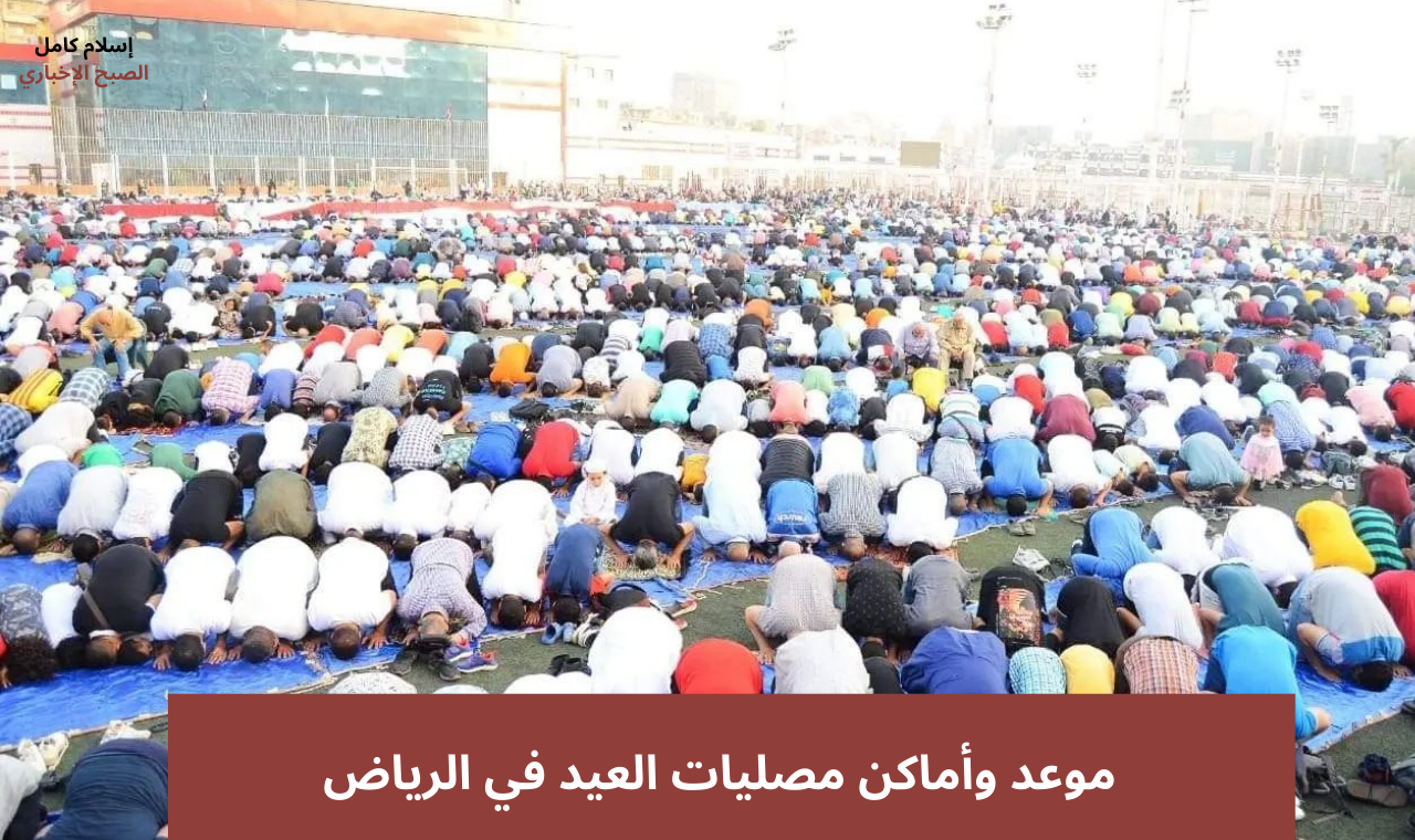 “أماكن مصليات العيد”.. موعد صلاة عيد الاضحى 2025 في الرياض ومكة المكرمة بالدقيقة