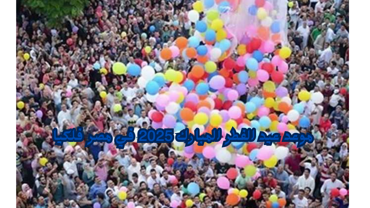 “فلكيا عيد الفطر 2025”.. موعد عيد الفطر المبارك 2025 في مصر فلكيا وعدد أيام الإجازة للموظفين
