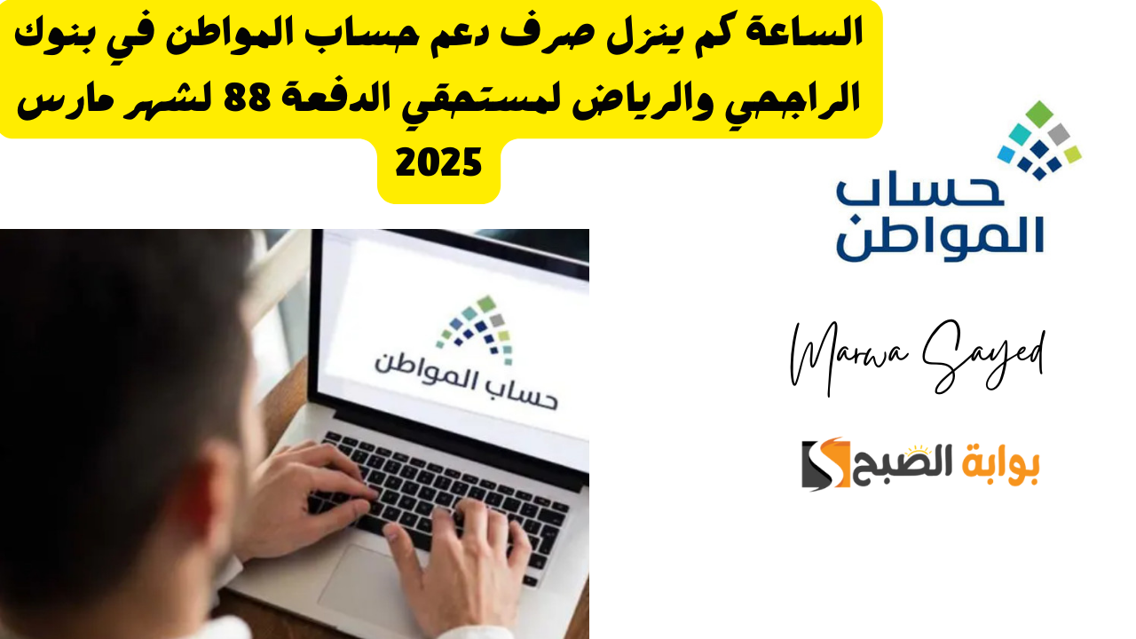 الساعة كم ينزل صرف دعم حساب المواطن في بنوك الراجحي والرياض لمستحقي الدفعة 88 لشهر مارس 2025