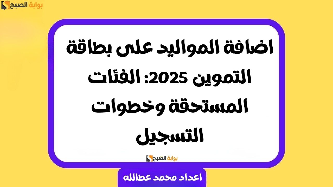 اضافة المواليد على بطاقة التموين 2025: الفئات المستحقة وخطوات التسجيل