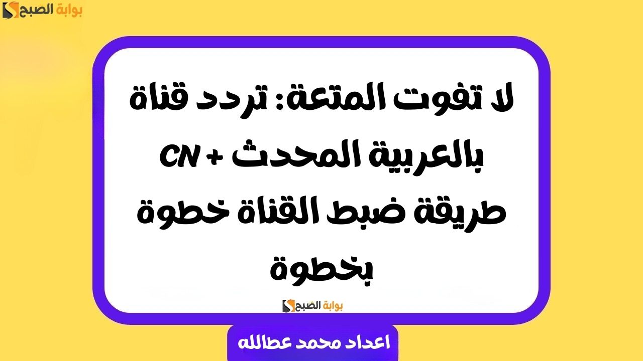لا تفوت المتعة: تردد قناة CN بالعربية المحدث + طريقة ضبط القناة خطوة بخطوة