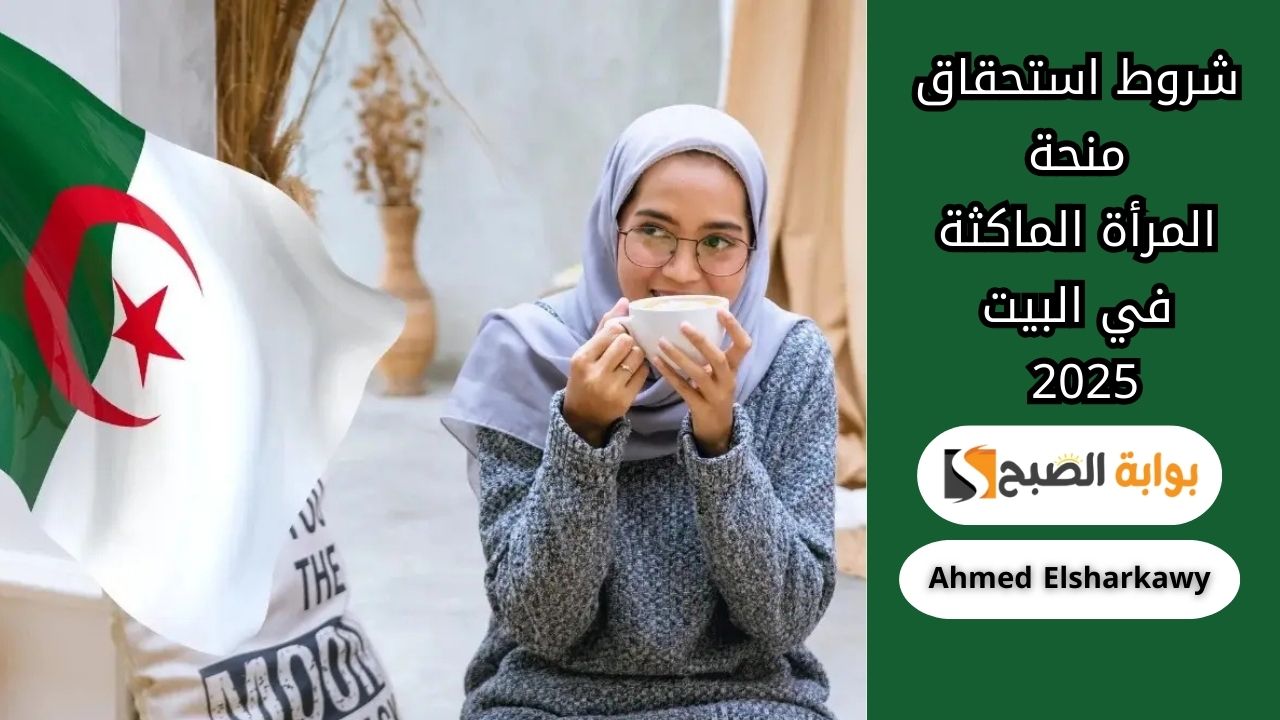 اعرفي حقك .. شروط استحقاق منحة المرأة الماكثة في البيت 2025 بالجزائر وطريقة التقديم