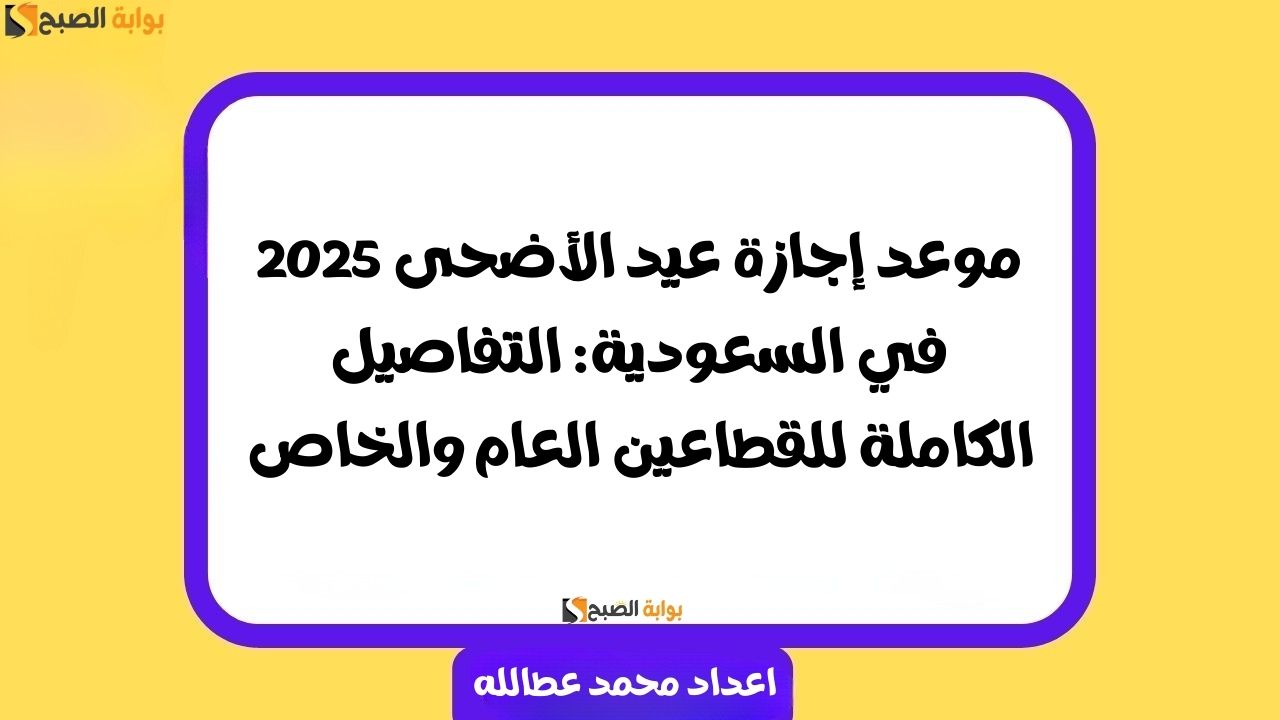 موعد إجازة عيد الأضحى 2025 في السعودية: التفاصيل الكاملة للقطاعين العام والخاص