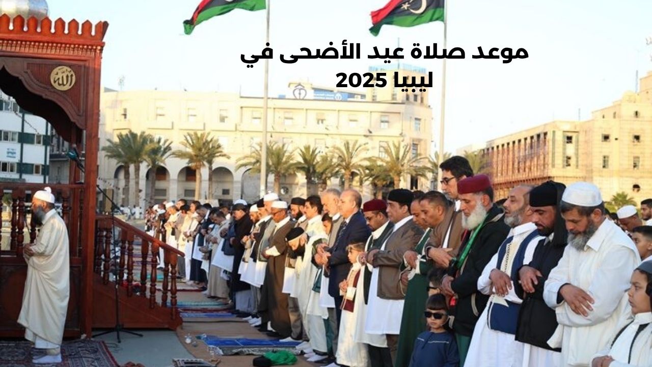 موعد صلاة عيد الأضحى في ليبيا 2025 حسب المدن والاستعداد لصلاة العيد وأثرها في النفوس