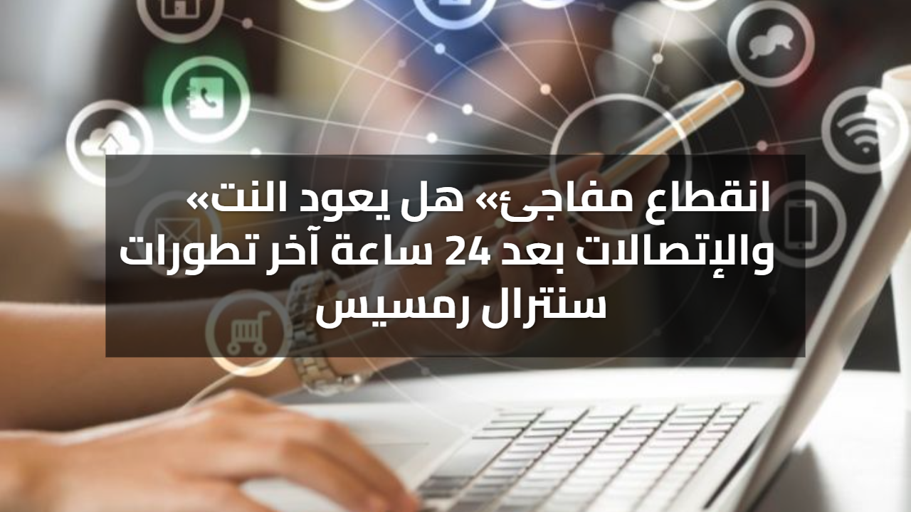 بعد حريق سنترال رمسيس .. هل يعود النت والإتصالات بعد 24 ساعة؟ .. اعرف التفاصيل